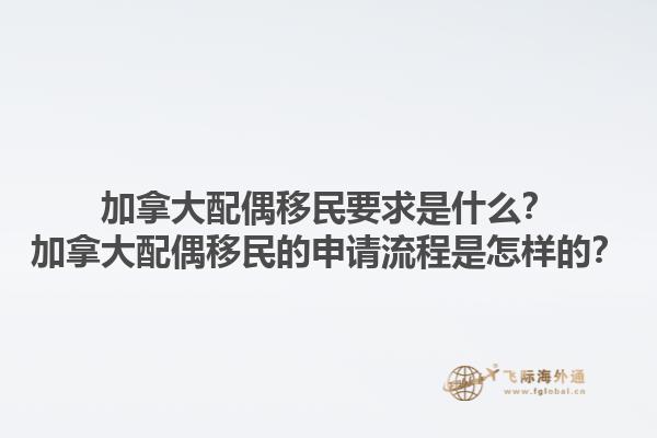 加拿大配偶移民要求是什么？加拿大配偶移民的申請(qǐng)流程是怎樣的？1.jpg