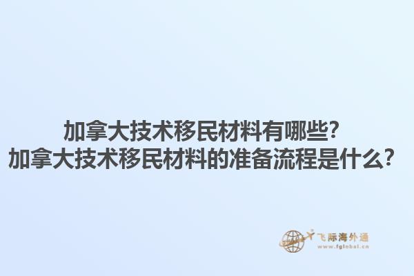 加拿大技術移民材料有哪些？加拿大技術移民材料的準備流程是什么？1.jpg
