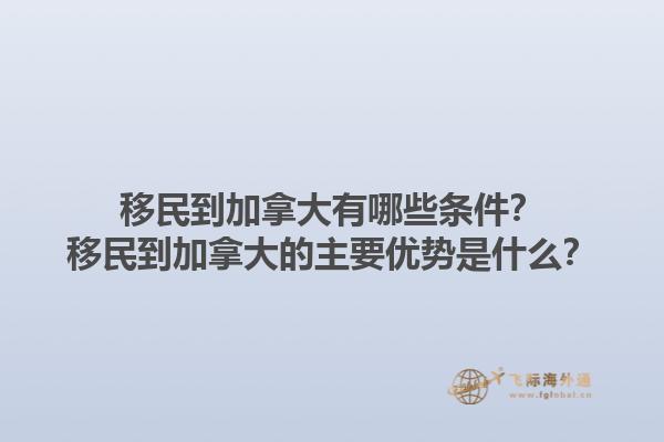 移民到加拿大有哪些條件？移民到加拿大的主要優(yōu)勢(shì)是什么？1.jpg