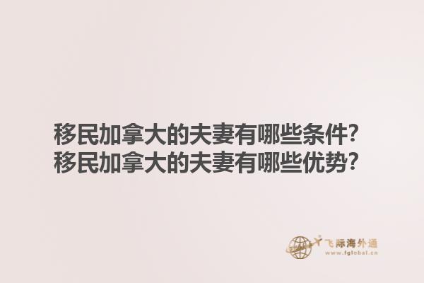 移民加拿大的夫妻有哪些條件？移民加拿大的夫妻有哪些優(yōu)勢？1.jpg