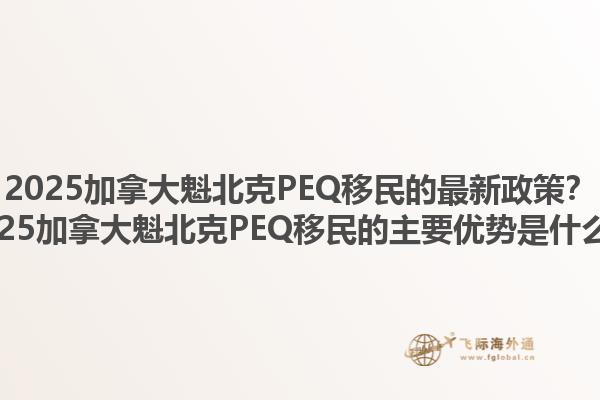 2025加拿大魁北克PEQ移民的最新政策？2025加拿大魁北克PEQ移民的主要優(yōu)勢(shì)是什么？1.jpg
