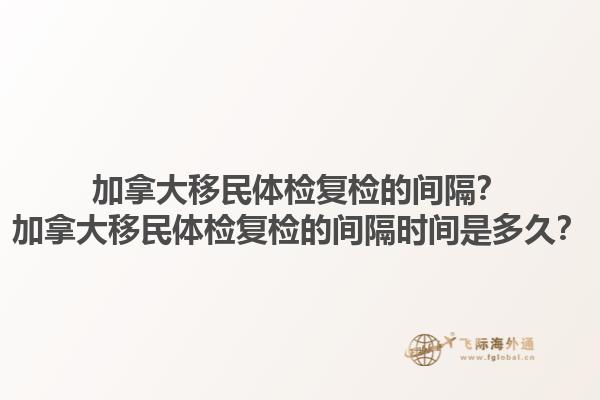 加拿大移民體檢復(fù)檢的間隔？加拿大移民體檢復(fù)檢的間隔時(shí)間是多久？1.jpg