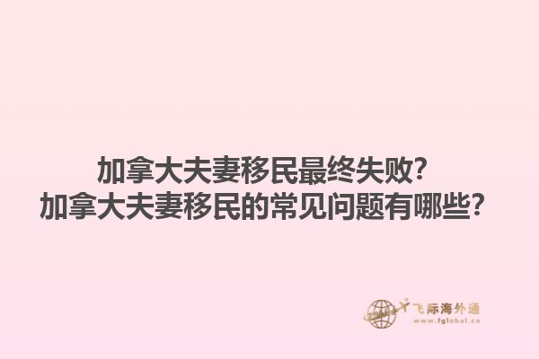 加拿大夫妻移民最終失敗？加拿大夫妻移民的常見問題有哪些？1.jpg