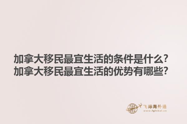 加拿大移民最宜生活的條件是什么？加拿大移民最宜生活的優(yōu)勢(shì)有哪些？1.jpg