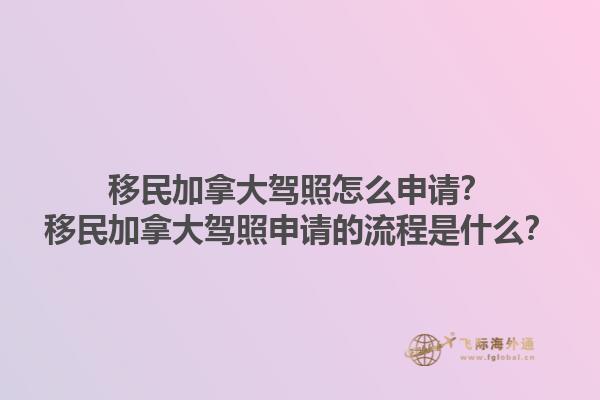 移民加拿大駕照怎么申請？移民加拿大駕照申請的流程是什么？1.jpg