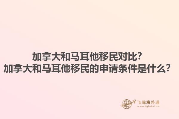 加拿大和馬耳他移民對(duì)比？加拿大和馬耳他移民的申請(qǐng)條件是什么？1.jpg