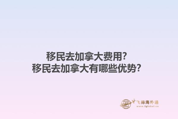 移民去加拿大費用？移民去加拿大有哪些優(yōu)勢？1.jpg