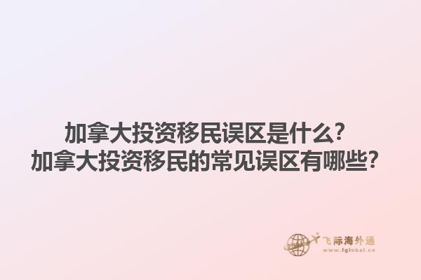 加拿大投資移民誤區(qū)是什么？加拿大投資移民的常見(jiàn)誤區(qū)有哪些？1.jpg