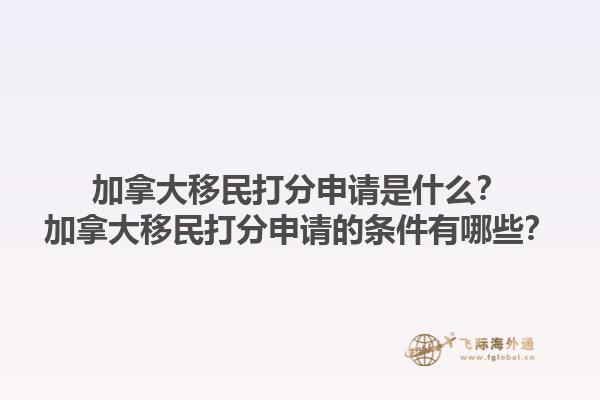 加拿大移民打分申請(qǐng)是什么？加拿大移民打分申請(qǐng)的條件有哪些？1.jpg