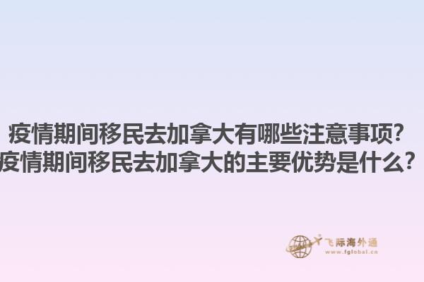 疫情期間移民去加拿大有哪些注意事項(xiàng)？疫情期間移民去加拿大的主要優(yōu)勢(shì)是什么？1.jpg