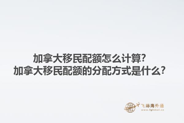 加拿大移民配額怎么計算？加拿大移民配額的分配方式是什么？1.jpg