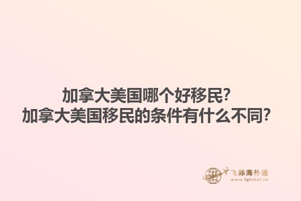 加拿大美國(guó)哪個(gè)好移民？加拿大美國(guó)移民的條件有什么不同？1.jpg