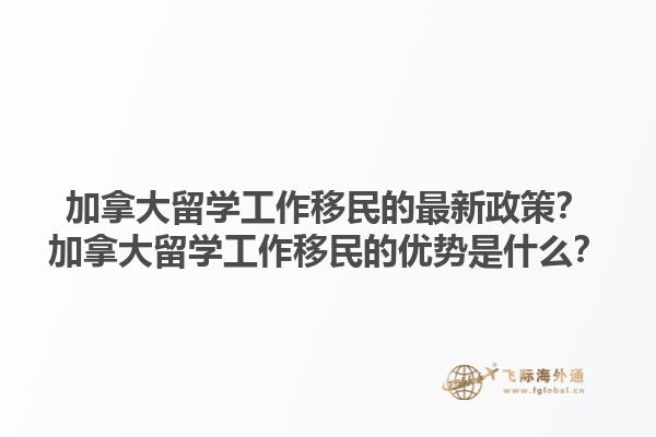 加拿大留學(xué)工作移民的最新政策？加拿大留學(xué)工作移民的優(yōu)勢是什么？1.jpg