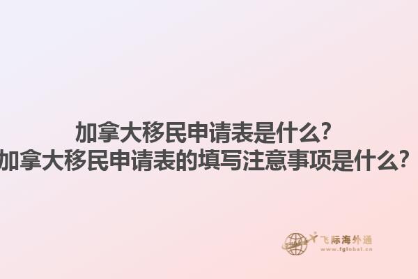 加拿大移民申請(qǐng)表是什么？加拿大移民申請(qǐng)表的填寫(xiě)注意事項(xiàng)是什么？1.jpg