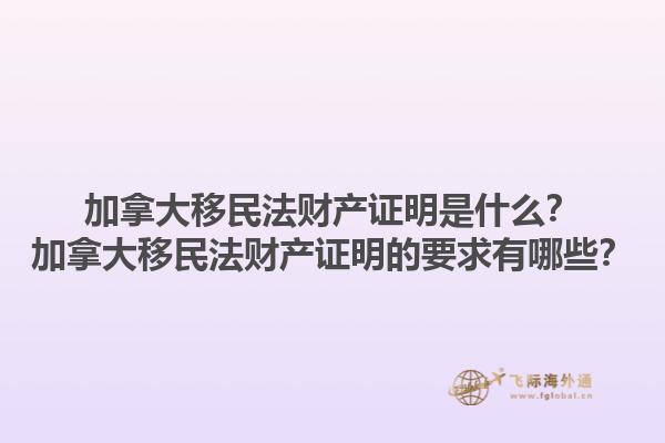 加拿大移民法財(cái)產(chǎn)證明是什么？加拿大移民法財(cái)產(chǎn)證明的要求有哪些？1.jpg