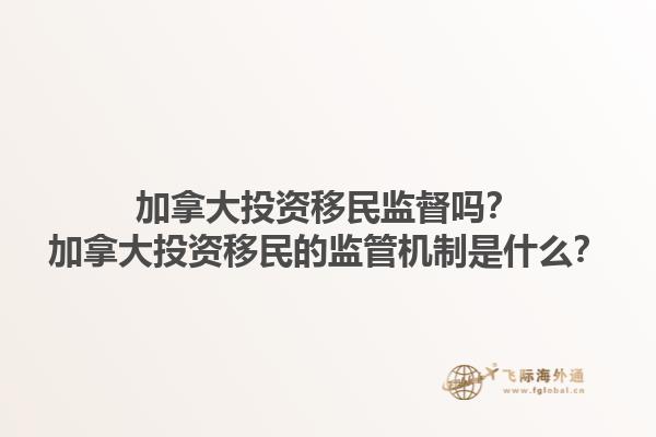 加拿大投資移民監(jiān)督嗎？加拿大投資移民的監(jiān)管機(jī)制是什么？1.jpg