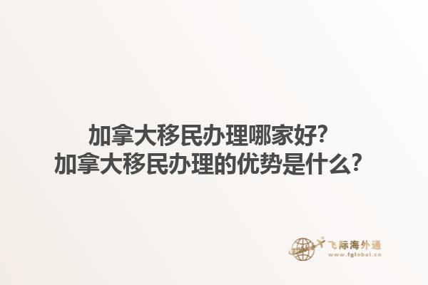 加拿大移民辦理哪家好？加拿大移民辦理的優(yōu)勢是什么？1.jpg