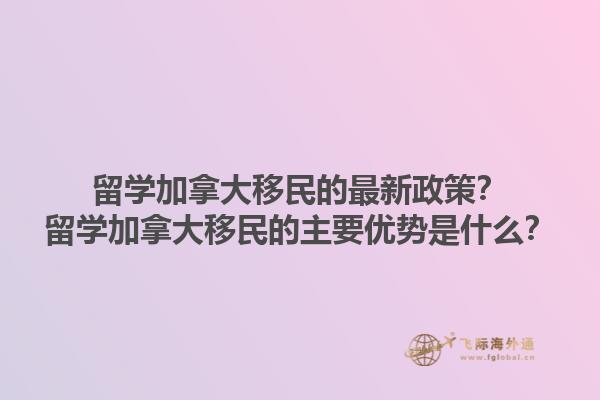 留學(xué)加拿大移民的最新政策？留學(xué)加拿大移民的主要優(yōu)勢(shì)是什么？1.jpg