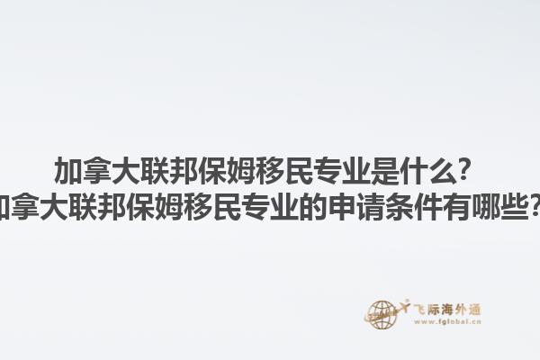 加拿大聯(lián)邦保姆移民專業(yè)是什么？加拿大聯(lián)邦保姆移民專業(yè)的申請(qǐng)條件有哪些？1.jpg