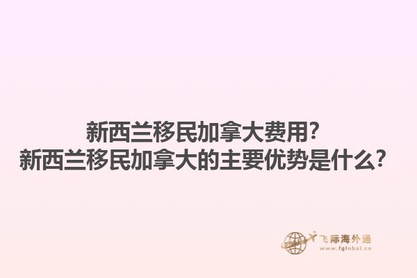 新西蘭移民加拿大費用？新西蘭移民加拿大的主要優(yōu)勢是什么？1.jpg