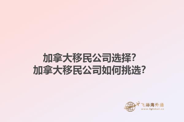 加拿大移民公司選擇？加拿大移民公司如何挑選？1.jpg