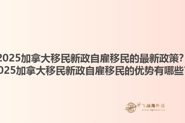 2025加拿大移民新政自雇移民的最新政策？2025加拿大移民新政自雇移民的優(yōu)勢有哪些？1.jpg