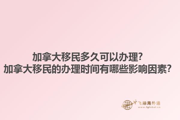 加拿大移民多久可以辦理？加拿大移民的辦理時(shí)間有哪些影響因素？1.jpg