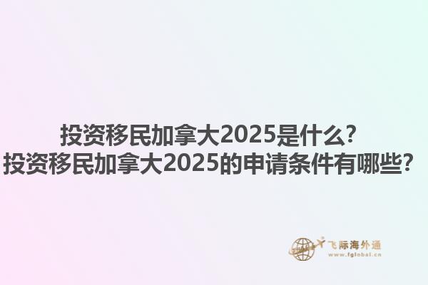 投資移民加拿大2025是什么？投資移民加拿大2025的申請條件有哪些？1.jpg