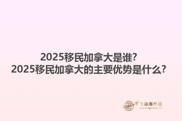 2025移民加拿大是誰(shuí)？2025移民加拿大的主要優(yōu)勢(shì)是什么？1.jpg