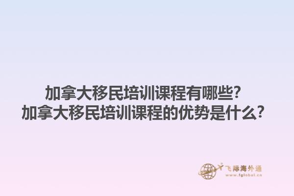 加拿大移民培訓(xùn)課程有哪些？加拿大移民培訓(xùn)課程的優(yōu)勢是什么？1.jpg