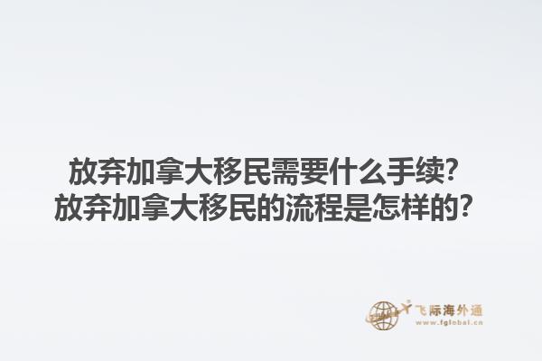 放棄加拿大移民需要什么手續(xù)？放棄加拿大移民的流程是怎樣的？1.jpg