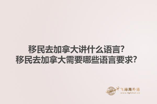 移民去加拿大講什么語(yǔ)言？移民去加拿大需要哪些語(yǔ)言要求？1.jpg