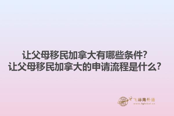 讓父母移民加拿大有哪些條件？讓父母移民加拿大的申請流程是什么？1.jpg