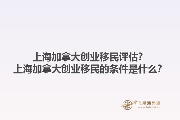 上海加拿大創(chuàng)業(yè)移民評估？上海加拿大創(chuàng)業(yè)移民的條件是什么？1.jpg
