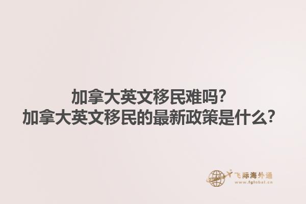 加拿大英文移民難嗎？加拿大英文移民的最新政策是什么？1.jpg