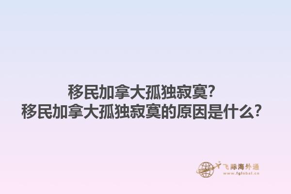 移民加拿大孤獨(dú)寂寞？移民加拿大孤獨(dú)寂寞的原因是什么？1.jpg