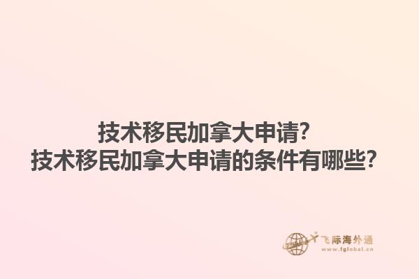 技術移民加拿大申請？技術移民加拿大申請的條件有哪些？1.jpg