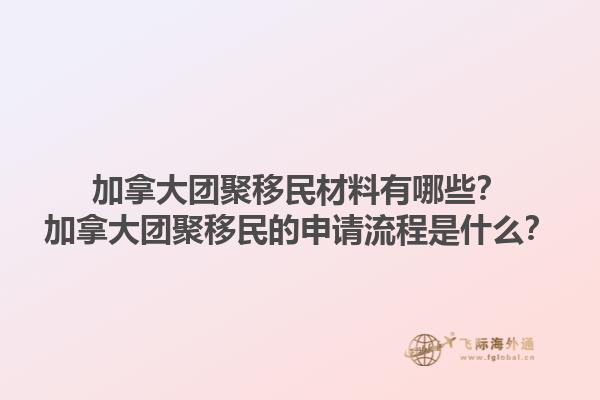 加拿大團聚移民材料有哪些？加拿大團聚移民的申請流程是什么？1.jpg