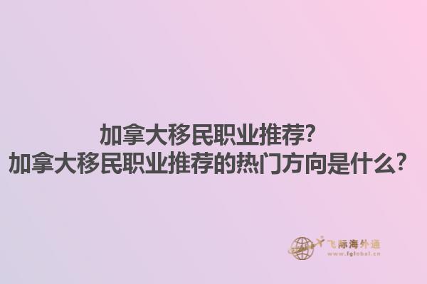 加拿大移民職業(yè)推薦？加拿大移民職業(yè)推薦的熱門方向是什么？1.jpg