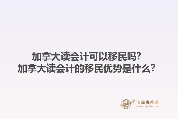 加拿大讀會計可以移民嗎？加拿大讀會計的移民優(yōu)勢是什么？1.jpg