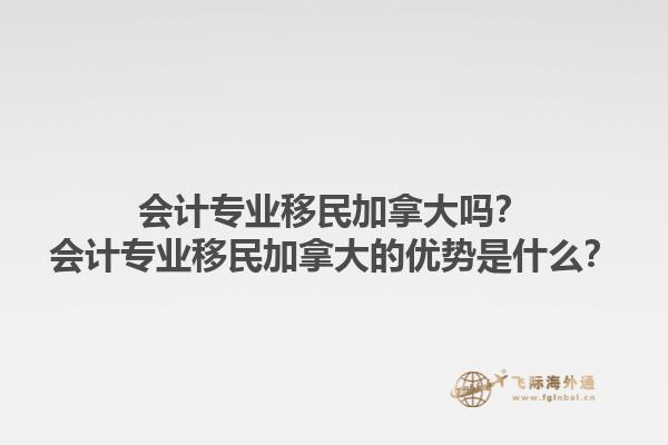 會計專業(yè)移民加拿大嗎？會計專業(yè)移民加拿大的優(yōu)勢是什么？1.jpg