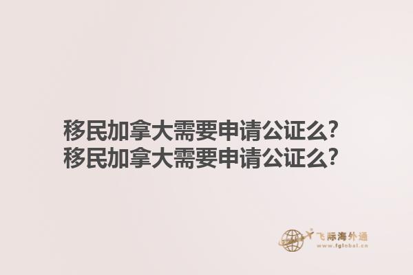 移民加拿大需要申請(qǐng)公證么？移民加拿大需要申請(qǐng)公證么？1.jpg