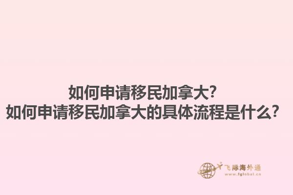 如何申請移民加拿大？如何申請移民加拿大的具體流程是什么？1.jpg
