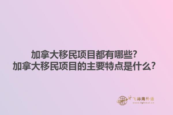 加拿大移民項(xiàng)目都有哪些？加拿大移民項(xiàng)目的主要特點(diǎn)是什么？1.jpg