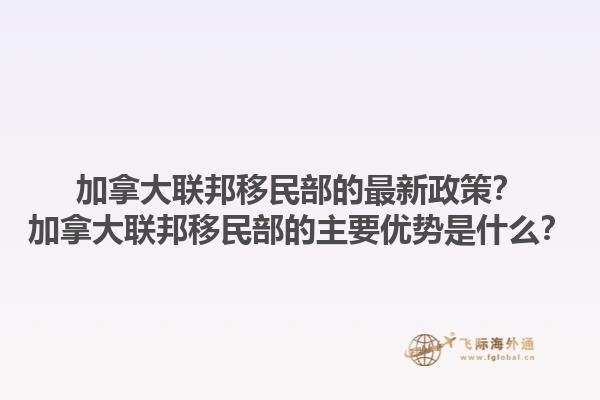 加拿大聯(lián)邦移民部的最新政策？加拿大聯(lián)邦移民部的主要優(yōu)勢(shì)是什么？1.jpg