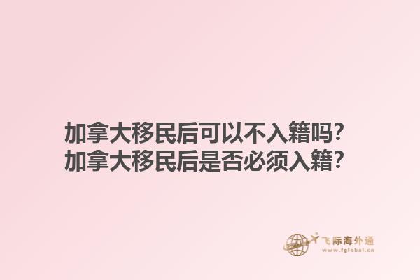 加拿大移民后可以不入籍嗎？加拿大移民后是否必須入籍？1.jpg
