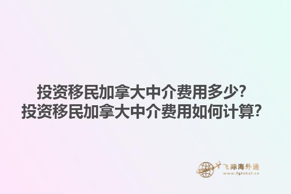 投資移民加拿大中介費用多少？投資移民加拿大中介費用如何計算？1.jpg