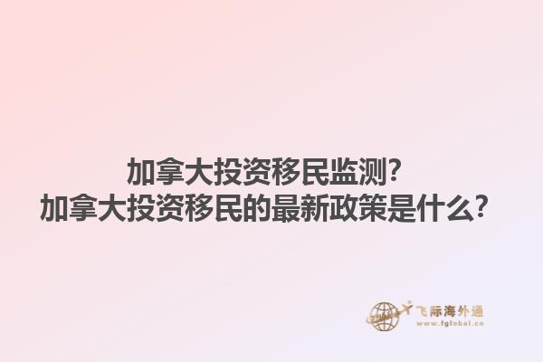 加拿大投資移民監(jiān)測？加拿大投資移民的最新政策是什么？1.jpg