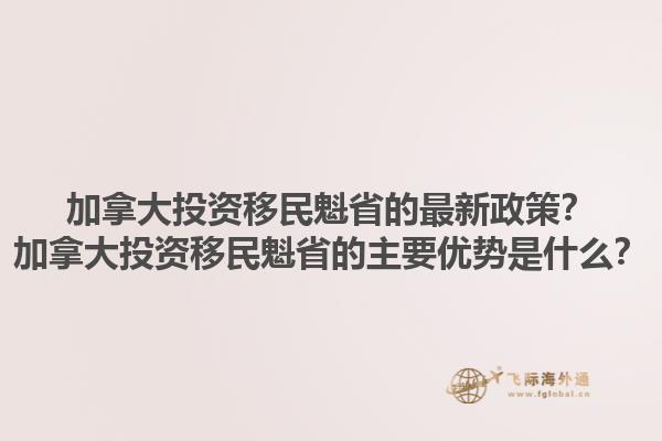 加拿大投資移民魁省的最新政策？加拿大投資移民魁省的主要優(yōu)勢(shì)是什么？1.jpg