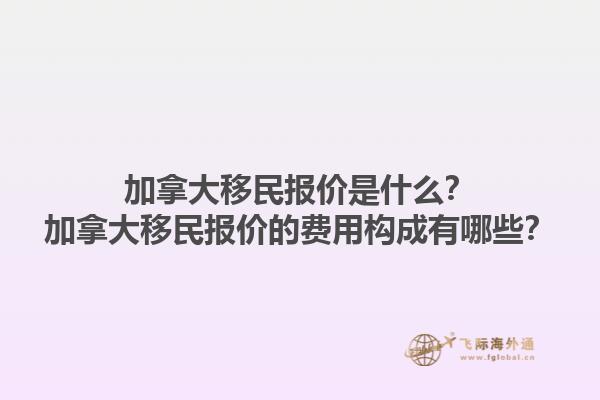 加拿大移民報(bào)價(jià)是什么？加拿大移民報(bào)價(jià)的費(fèi)用構(gòu)成有哪些？1.jpg